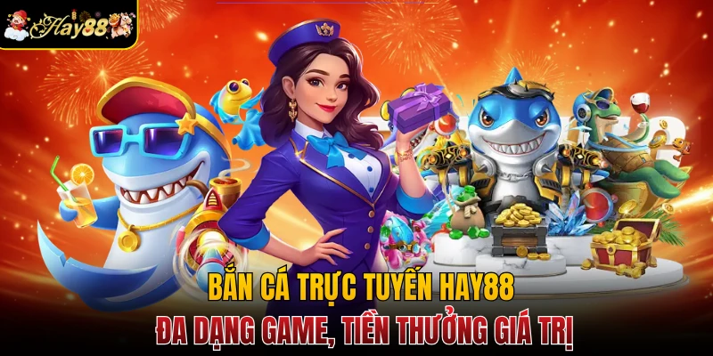 Bắn Cá Trực Tuyến Hay88 - Đa Dạng Game, Tiền Thưởng Giá Trị