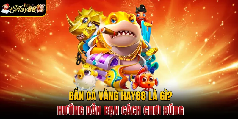 Bắn Cá Vàng Hay88 Là Gì? Hướng Dẫn Bạn Cách Chơi Đúng