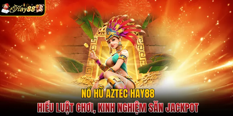 Nổ Hũ Aztec Hay88 - Hiểu Luật Chơi, Kinh Nghiệm Săn Jackpot